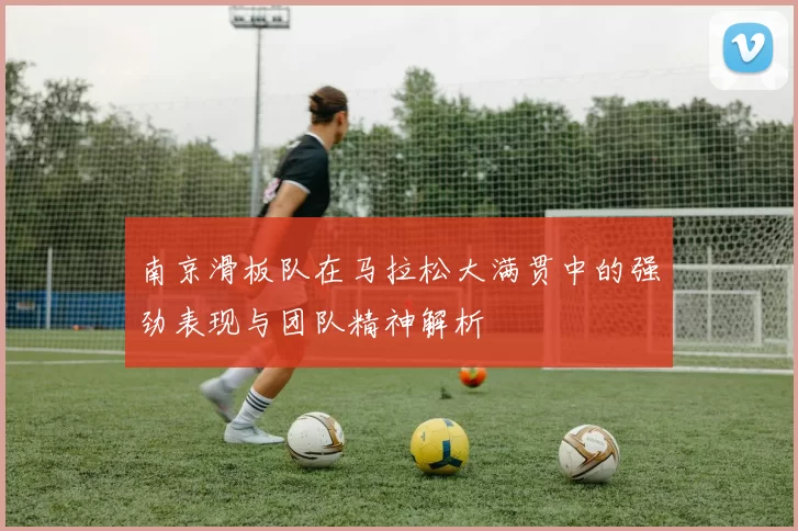 南京滑板队在马拉松大满贯中的强劲表现与团队精神解析