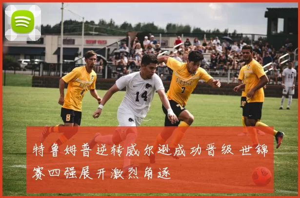 特鲁姆普逆转威尔逊成功晋级 世锦赛四强展开激烈角逐