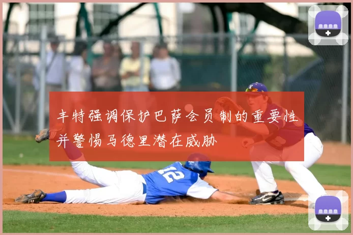 丰特强调保护巴萨会员制的重要性并警惕马德里潜在威胁