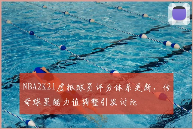 NBA2K21虚拟球员评分体系更新，传奇球星能力值调整引发讨论