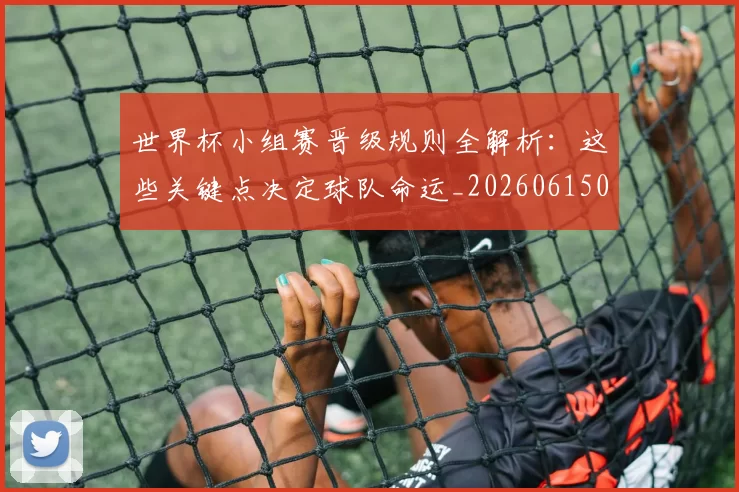 世界杯小组赛晋级规则全解析：这些关键点决定球队命运_20260615094100