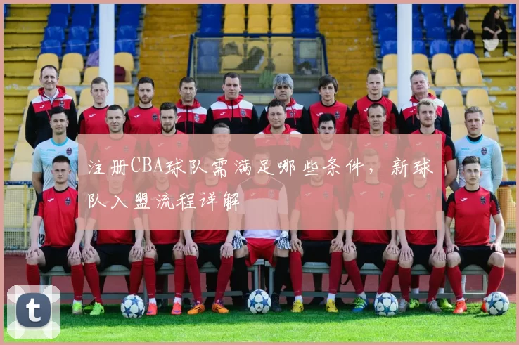 注册CBA球队需满足哪些条件,新球队入盟流程详解