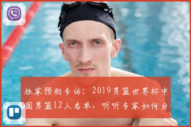 独家预测专访：2019男篮世界杯中国男篮12人名单，听听专家如何分析。