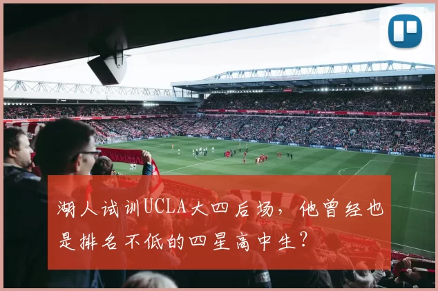 湖人试训UCLA大四后场,他曾经也是排名不低的四星高中生?