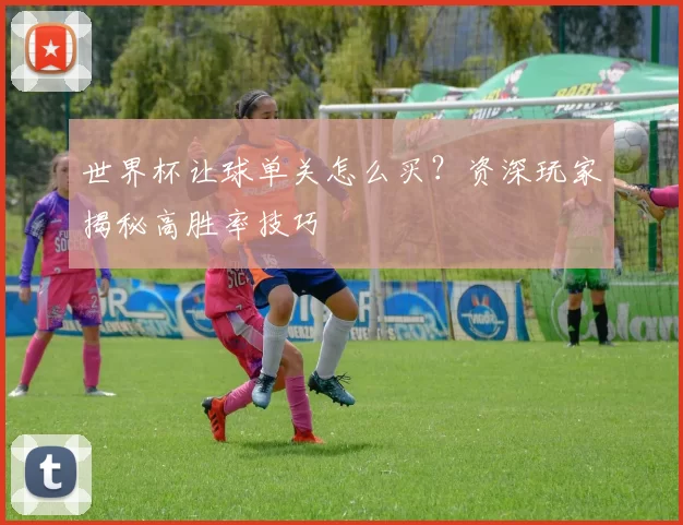 世界杯让球单关怎么买?资深玩家揭秘高胜率技巧