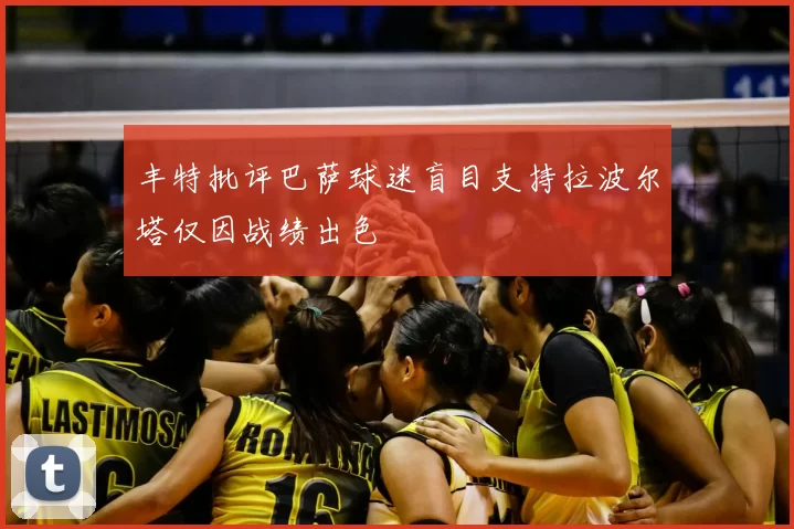 丰特批评巴萨球迷盲目支持拉波尔塔仅因战绩出色