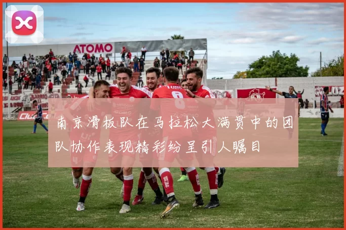 南京滑板队在马拉松大满贯中的团队协作表现精彩纷呈引人瞩目
