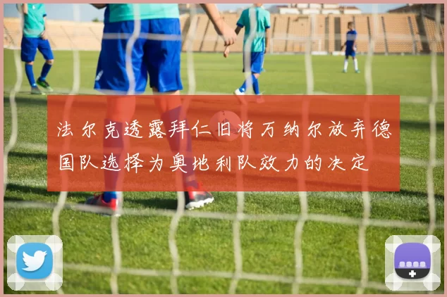 法尔克透露拜仁旧将万纳尔放弃德国队选择为奥地利队效力的决定