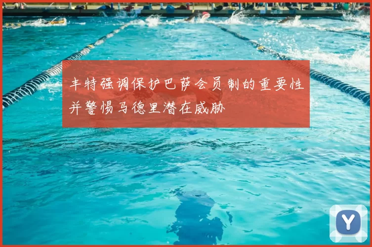 丰特强调保护巴萨会员制的重要性并警惕马德里潜在威胁
