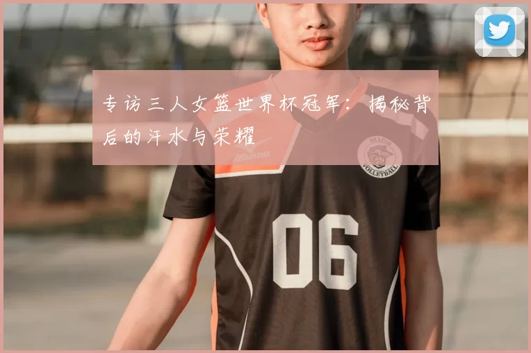 专访三人女篮世界杯冠军:揭秘背后的汗水与荣耀