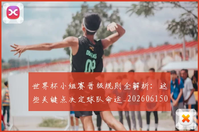 世界杯小组赛晋级规则全解析：这些关键点决定球队命运_20260615094100