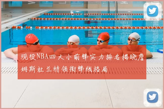 现役NBA四大小前锋实力排名揭晓詹姆斯杜兰特领衔锋线格局