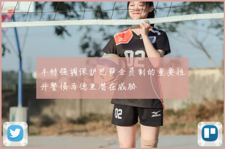 丰特强调保护巴萨会员制的重要性并警惕马德里潜在威胁