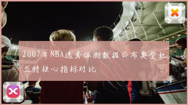 2007年NBA选秀体测数据公布奥登杜兰特核心指标对比