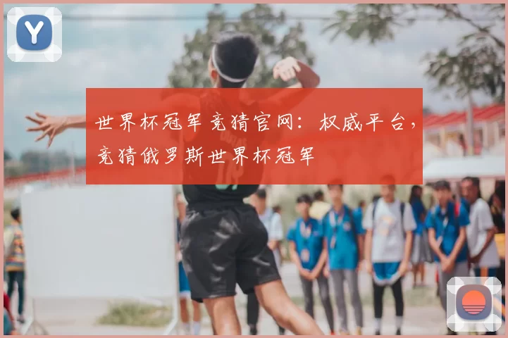 世界杯冠军竞猜官网:权威平台,竞猜俄罗斯世界杯冠军