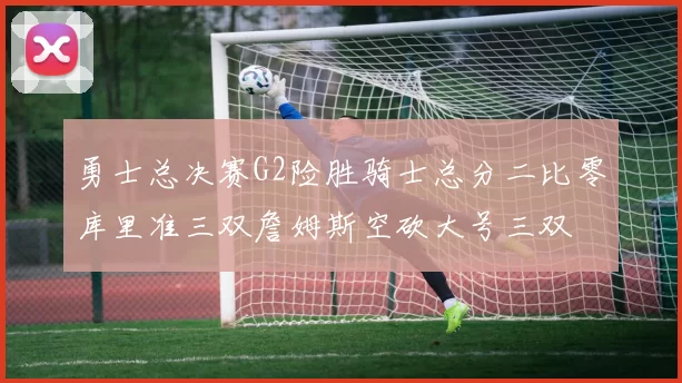 勇士总决赛G2险胜骑士总分二比零库里准三双詹姆斯空砍大号三双