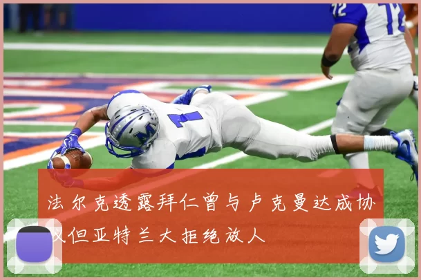 法尔克透露拜仁曾与卢克曼达成协议但亚特兰大拒绝放人
