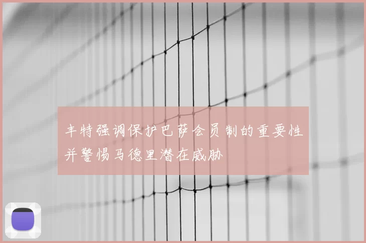 丰特强调保护巴萨会员制的重要性并警惕马德里潜在威胁