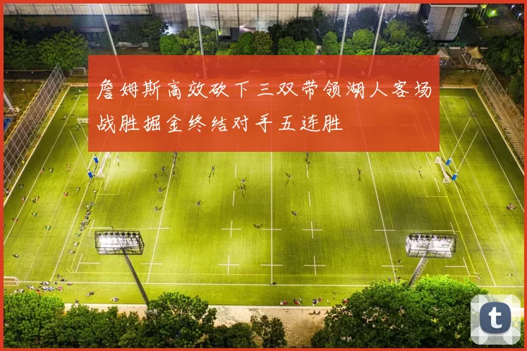 詹姆斯高效砍下三双带领湖人客场战胜掘金终结对手五连胜