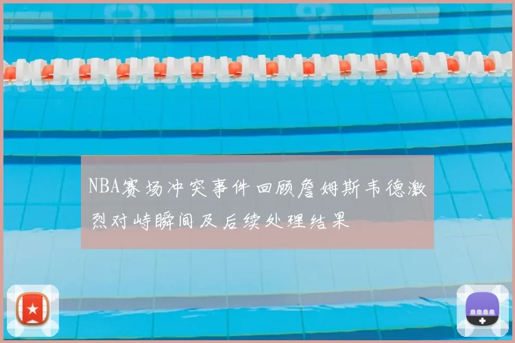 NBA赛场冲突事件回顾詹姆斯韦德激烈对峙瞬间及后续处理结果