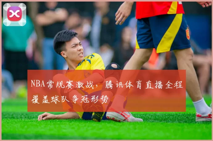 NBA常规赛激战，腾讯体育直播全程覆盖球队争冠形势