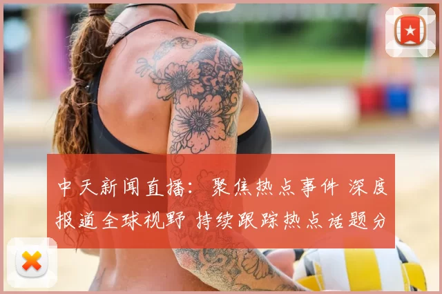 中天新闻直播：聚焦热点事件 深度报道全球视野 持续跟踪热点话题分析