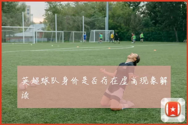英超球队身价是否存在虚高现象解读