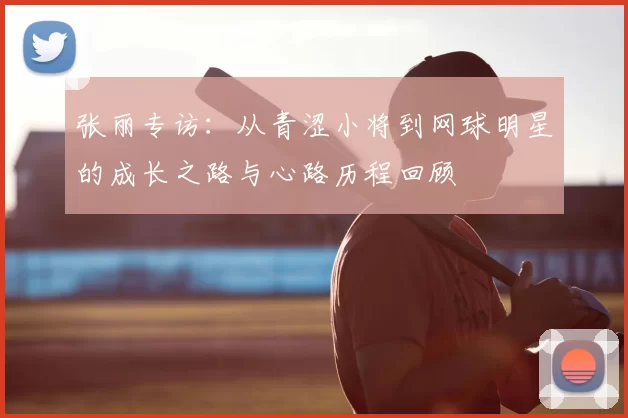 张丽专访：从青涩小将到网球明星的成长之路与心路历程回顾