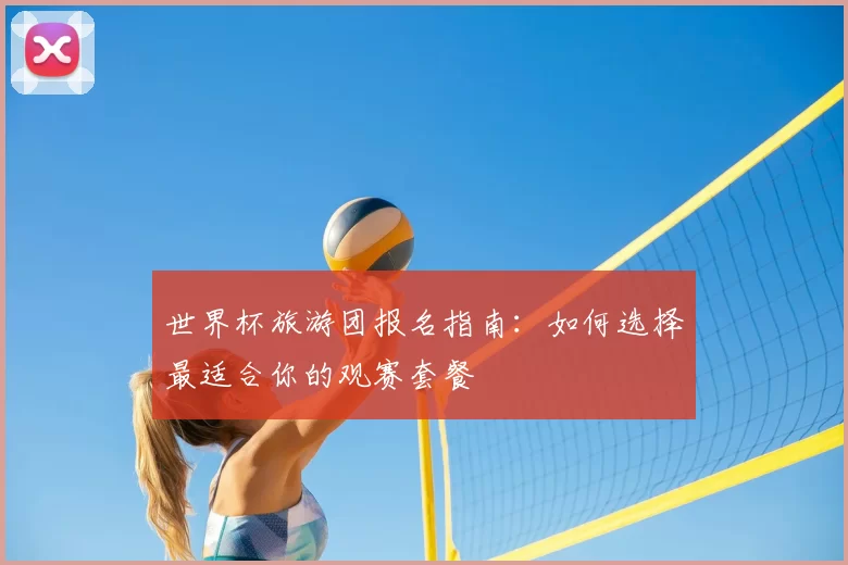 世界杯旅游团报名指南:如何选择最适合你的观赛套餐