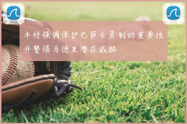 丰特强调保护巴萨会员制的重要性并警惕马德里潜在威胁