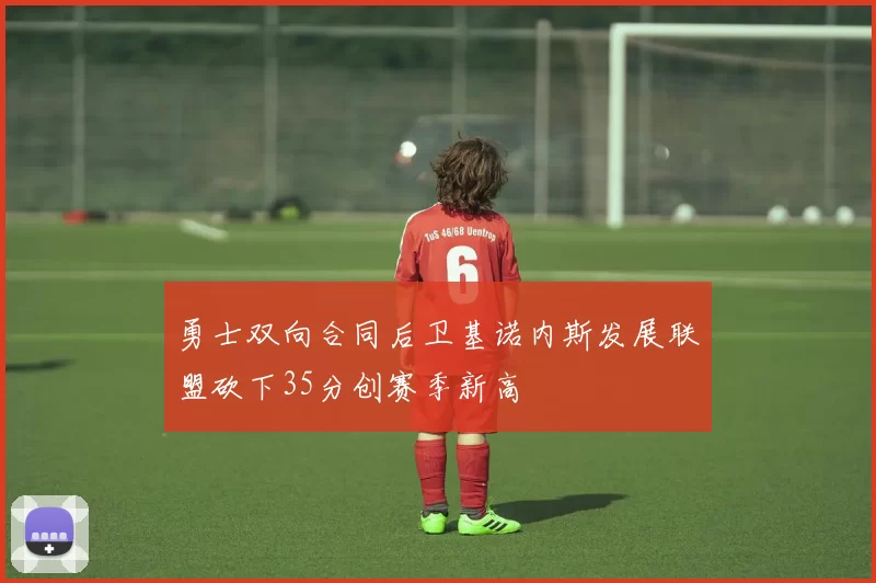 勇士双向合同后卫基诺内斯发展联盟砍下35分创赛季新高