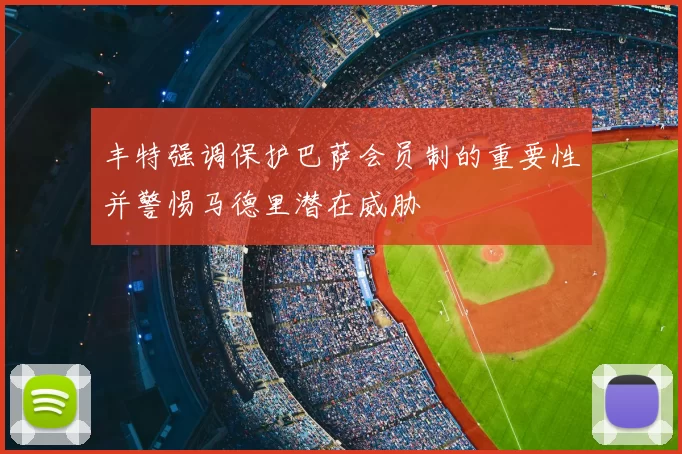 丰特强调保护巴萨会员制的重要性并警惕马德里潜在威胁
