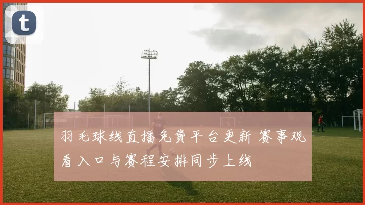 羽毛球线直播免费平台更新 赛事观看入口与赛程安排同步上线