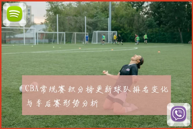 CBA常规赛积分榜更新球队排名变化与季后赛形势分析