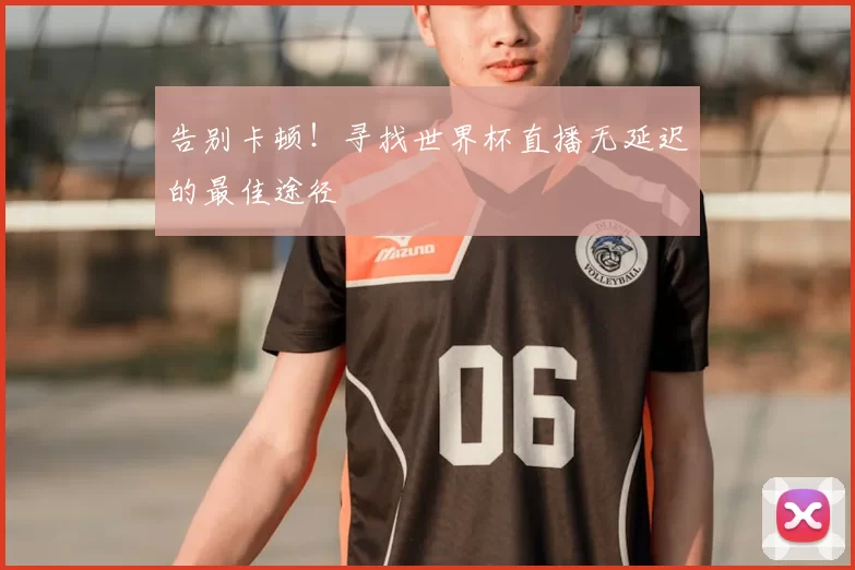 告别卡顿！寻找世界杯直播无延迟的最佳途径