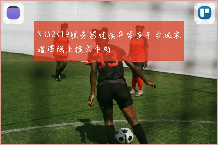 NBA2K19服务器连接异常多平台玩家遭遇线上模式中断