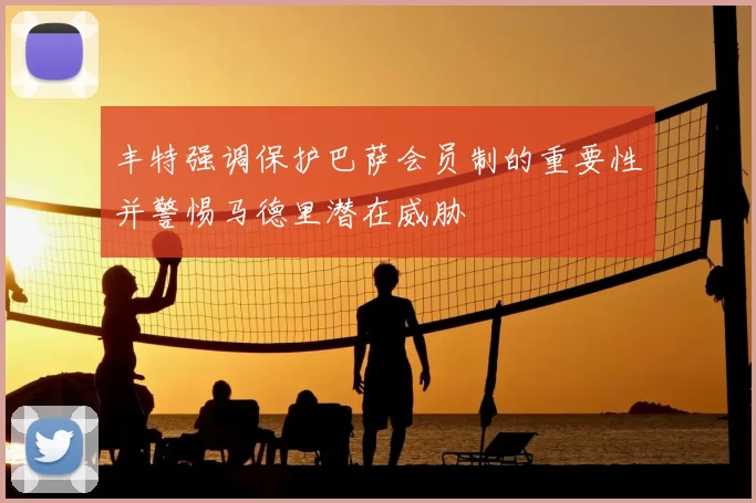 丰特强调保护巴萨会员制的重要性并警惕马德里潜在威胁