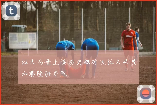 拉文戈登上演历史级对决拉文两度加赛险胜夺冠