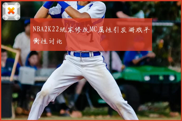 NBA2K22玩家修改MC属性引发游戏平衡性讨论