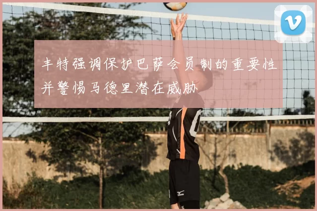 丰特强调保护巴萨会员制的重要性并警惕马德里潜在威胁