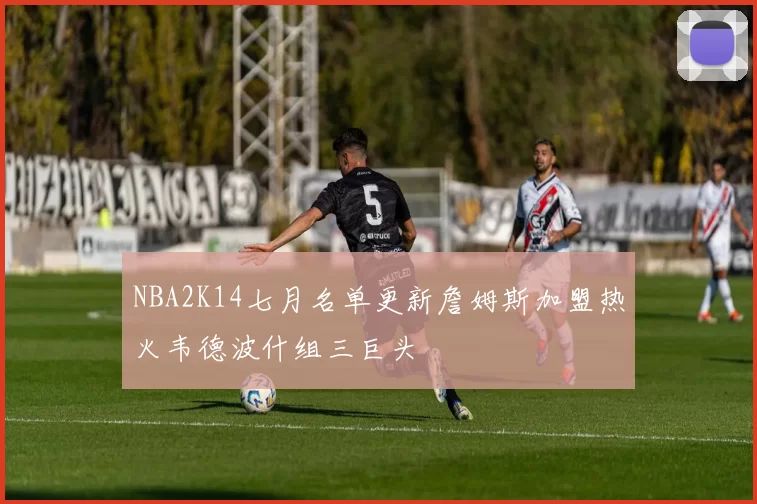 NBA2K14七月名单更新詹姆斯加盟热火韦德波什组三巨头