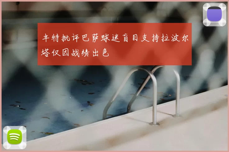 丰特批评巴萨球迷盲目支持拉波尔塔仅因战绩出色