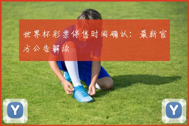 世界杯彩票停售时间确认：最新官方公告解读