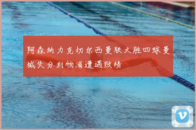 阿森纳力克切尔西曼联大胜四球曼城失分利物浦遭遇败绩