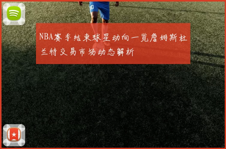NBA赛季结束球星动向一览詹姆斯杜兰特交易市场动态解析