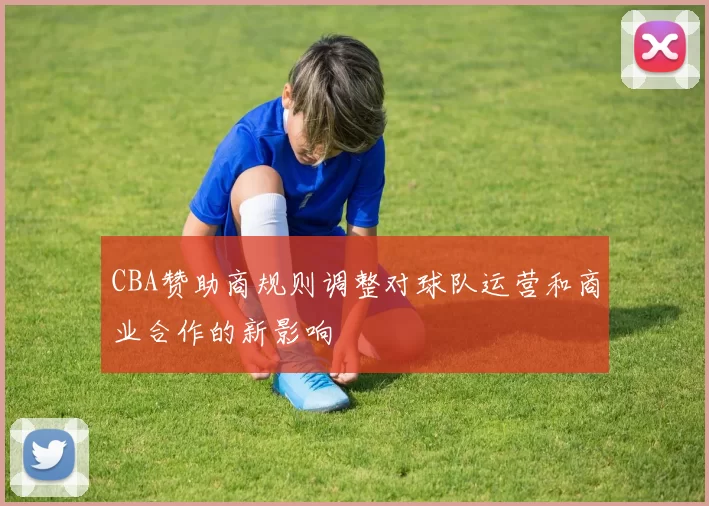 CBA赞助商规则调整对球队运营和商业合作的新影响