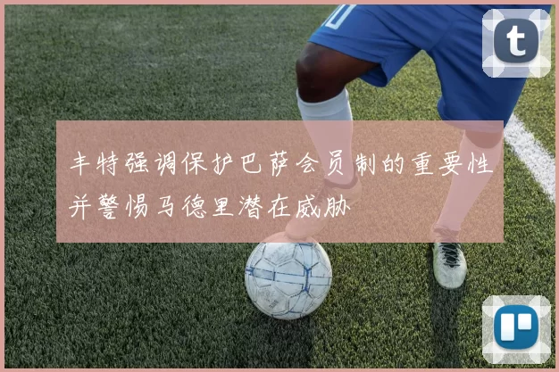 丰特强调保护巴萨会员制的重要性并警惕马德里潜在威胁
