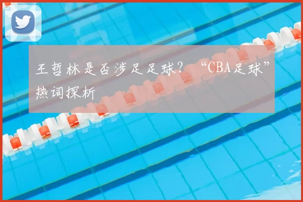 王哲林是否涉足足球？“CBA足球”热词探析