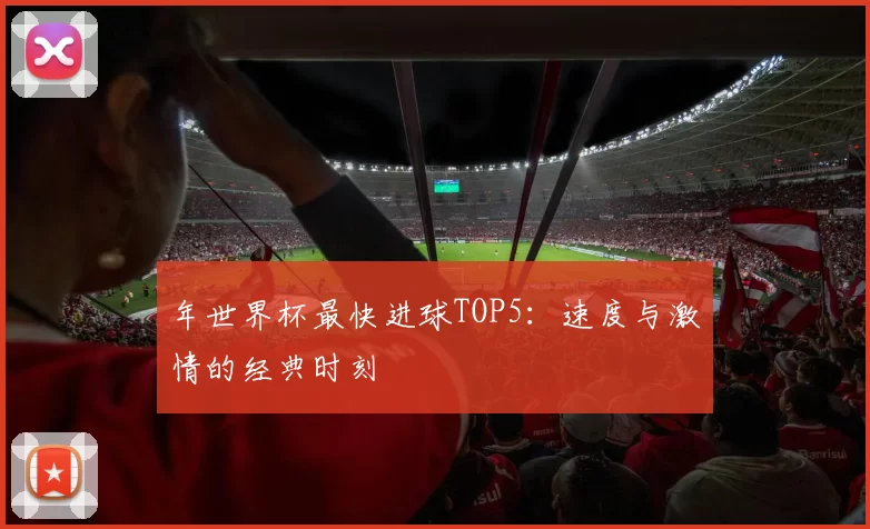 年世界杯最快进球TOP5:速度与激情的经典时刻