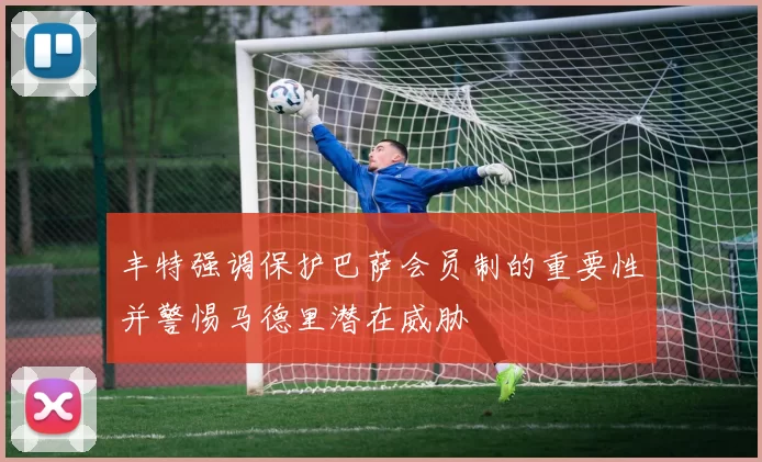 丰特强调保护巴萨会员制的重要性并警惕马德里潜在威胁
